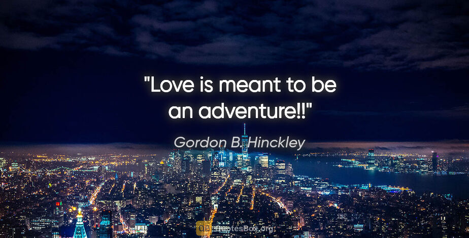 Gordon B. Hinckley quote: "Love is meant to be an adventure!!"