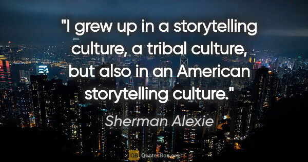 Sherman Alexie quote: "I grew up in a storytelling culture, a tribal culture, but..."