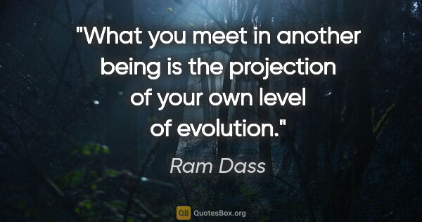 Ram Dass quote: "What you meet in another being is the projection of your own..."