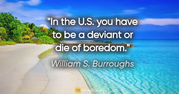 William S. Burroughs quote: "In the U.S. you have to be a deviant or die of boredom."