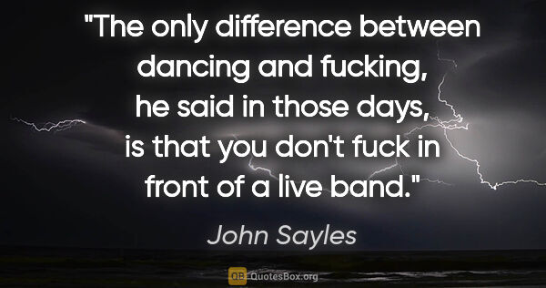 John Sayles quote: "The only difference between dancing and fucking," he said in..."