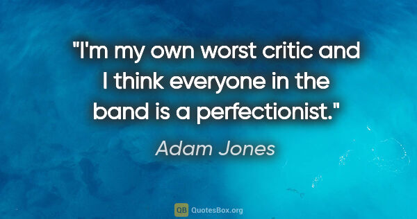 Adam Jones quote: "I'm my own worst critic and I think everyone in the band is a..."