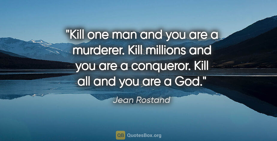 Jean Rostand quote: "Kill one man and you are a murderer. Kill millions and you are..."