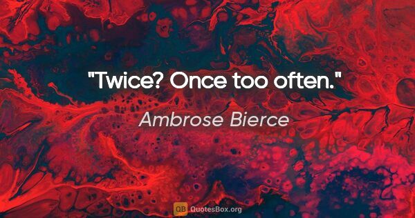 Ambrose Bierce quote: "Twice? Once too often."