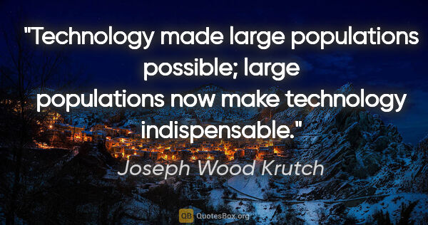 Joseph Wood Krutch quote: "Technology made large populations possible; large populations..."