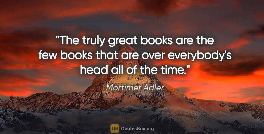Mortimer Adler quote: "The truly great books are the few books that are over..."