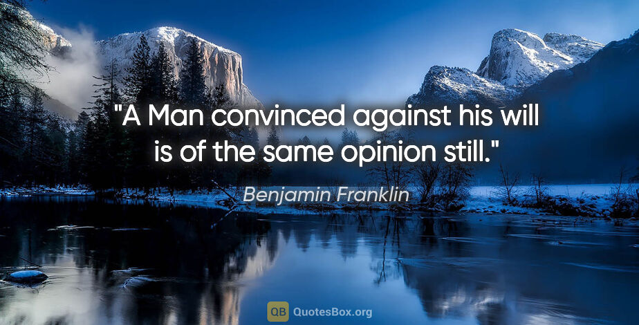 Benjamin Franklin quote: "A Man convinced against his will is of the same opinion still."