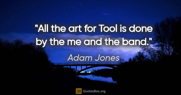 Adam Jones quote: "All the art for Tool is done by the me and the band."