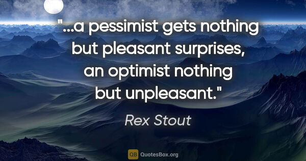 Rex Stout quote: "a pessimist gets nothing but pleasant surprises, an optimist..."