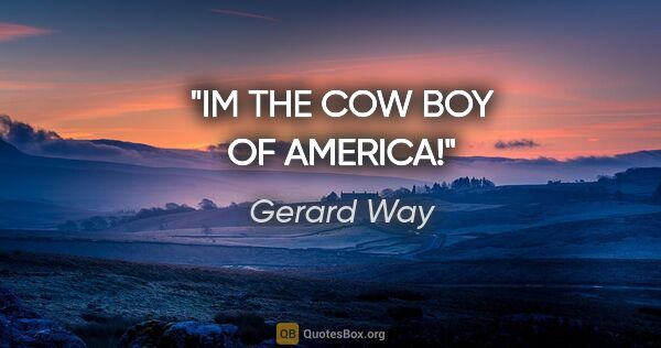 Gerard Way quote: "IM THE COW BOY OF AMERICA!"