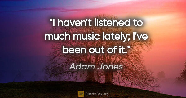 Adam Jones quote: "I haven't listened to much music lately; I've been out of it."