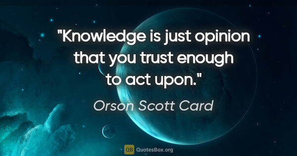Orson Scott Card quote: "Knowledge is just opinion that you trust enough to act upon."