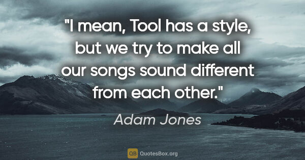 Adam Jones quote: "I mean, Tool has a style, but we try to make all our songs..."