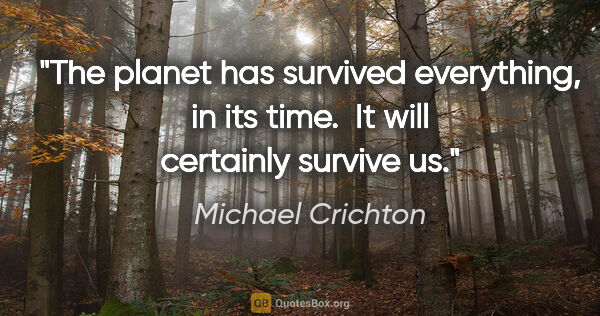 Michael Crichton quote: "The planet has survived everything, in its time.  It will..."