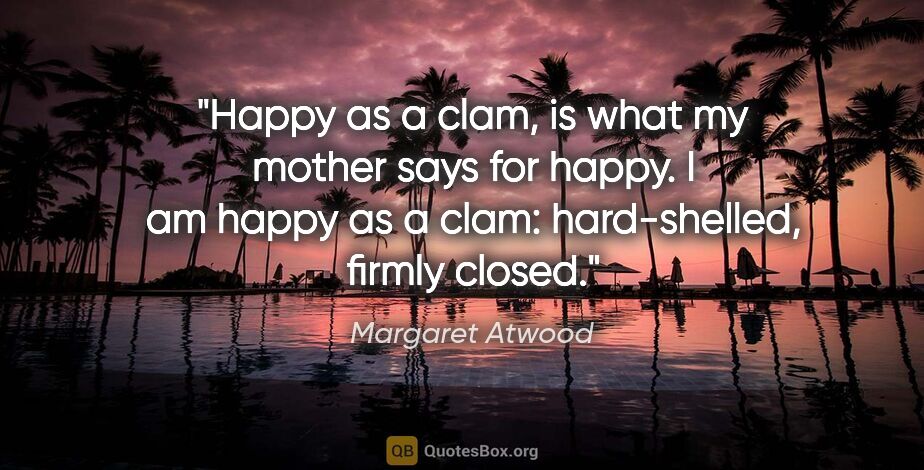 Margaret Atwood quote: "Happy as a clam, is what my mother says for happy. I am happy..."
