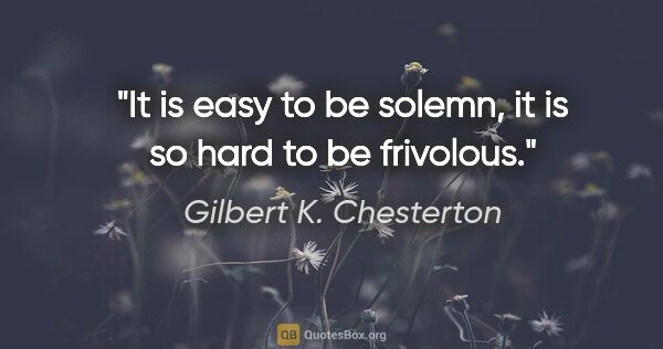 Gilbert K. Chesterton quote: "It is easy to be solemn, it is so hard to be frivolous."