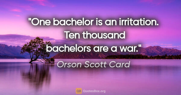 Orson Scott Card quote: "One bachelor is an irritation.  Ten thousand bachelors are a war."