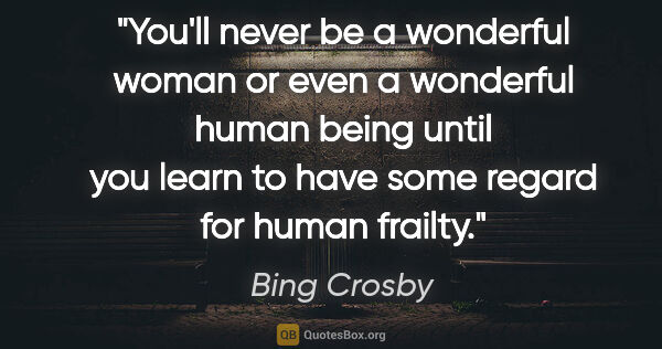 Bing Crosby quote: "You'll never be a wonderful woman or even a wonderful human..."