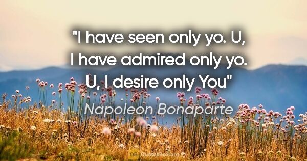 Napoleon Bonaparte quote: "I have seen only yo. U, I have admired only yo. U, I desire..."