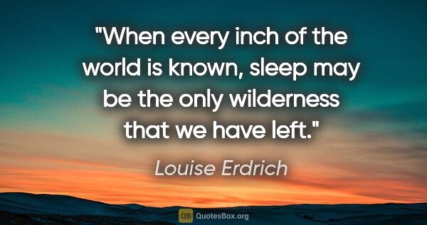 Louise Erdrich quote: "When every inch of the world is known, sleep may be the only..."