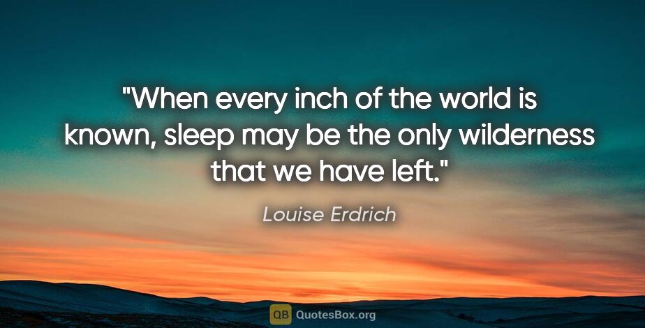 Louise Erdrich quote: "When every inch of the world is known, sleep may be the only..."