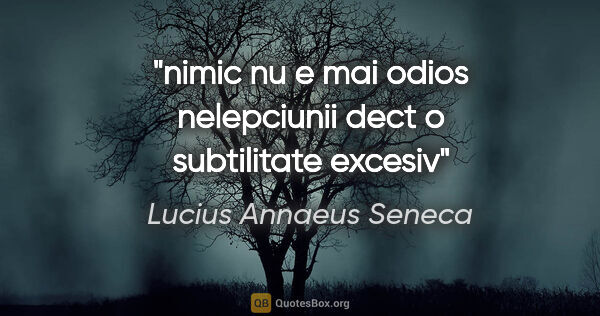 Lucius Annaeus Seneca quote: "nimic nu e mai odios nelepciunii dect o subtilitate excesiv"