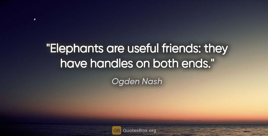 Ogden Nash quote: "Elephants are useful friends: they have handles on both ends."