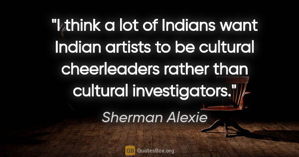 Sherman Alexie quote: "I think a lot of Indians want Indian artists to be cultural..."