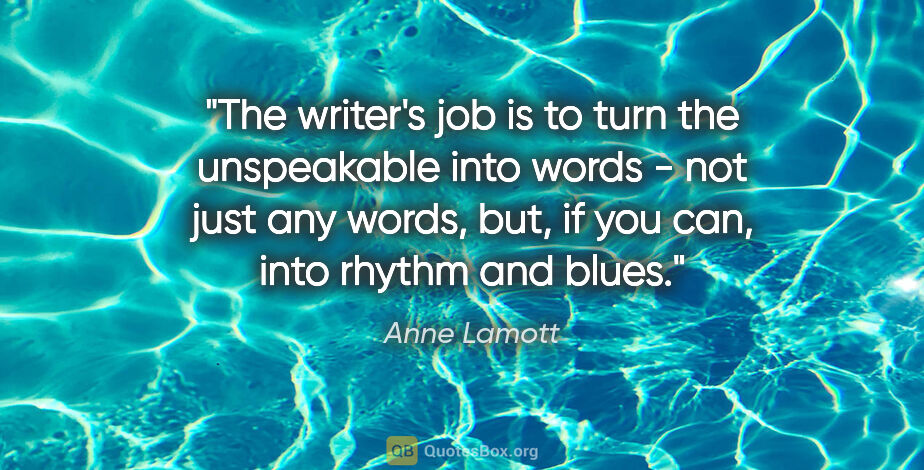 Anne Lamott quote: "The writer's job is to turn the unspeakable into words - not..."