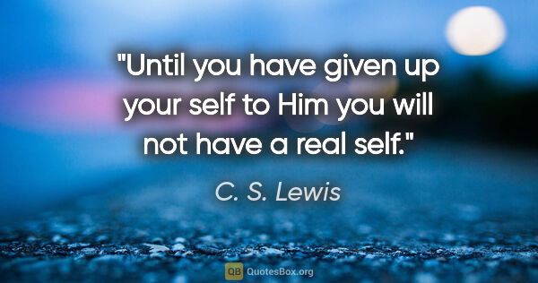 C. S. Lewis quote: "Until you have given up your self to Him you will not have a..."