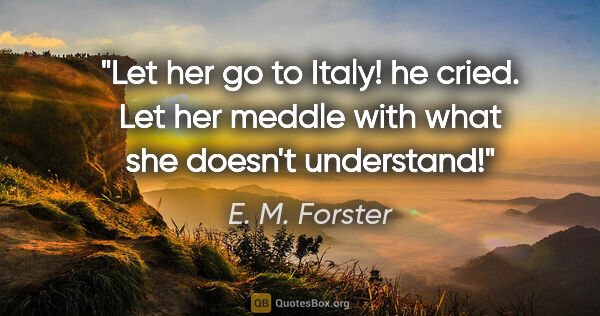 E. M. Forster quote: "Let her go to Italy!" he cried. "Let her meddle with what she..."