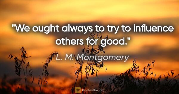 L. M. Montgomery quote: "We ought always to try to influence others for good."