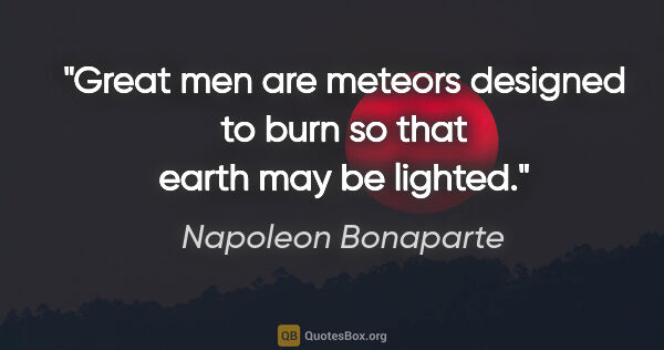 Napoleon Bonaparte quote: "Great men are meteors designed to burn so that earth may be..."