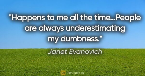 Janet Evanovich quote: "Happens to me all the time...People are always underestimating..."