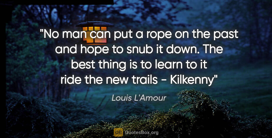 Louis L'Amour quote: "No man can put a rope on the past and hope to snub it down...."