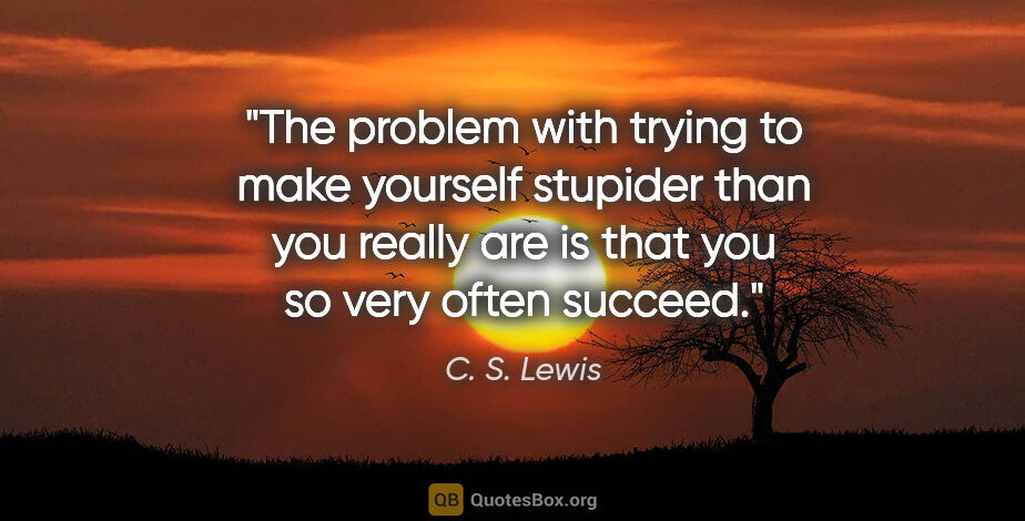 C. S. Lewis quote: "The problem with trying to make yourself stupider than you..."