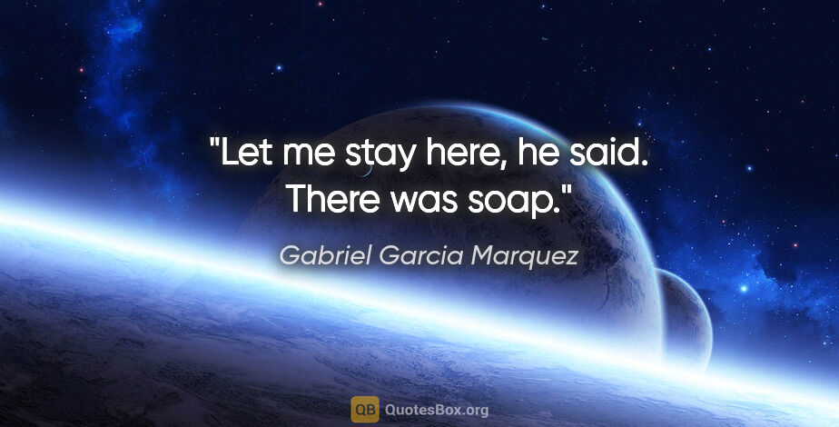 Gabriel Garcia Marquez quote: "Let me stay here," he said. "There was soap."