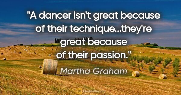 Martha Graham quote: "A dancer isn't great because of their technique...they're..."
