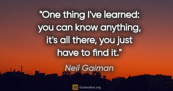 Neil Gaiman quote: "One thing I've learned: you can know anything, it's all there,..."