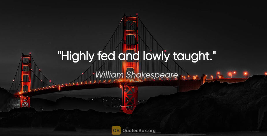 William Shakespeare quote: "Highly fed and lowly taught."