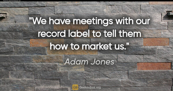 Adam Jones quote: "We have meetings with our record label to tell them how to..."