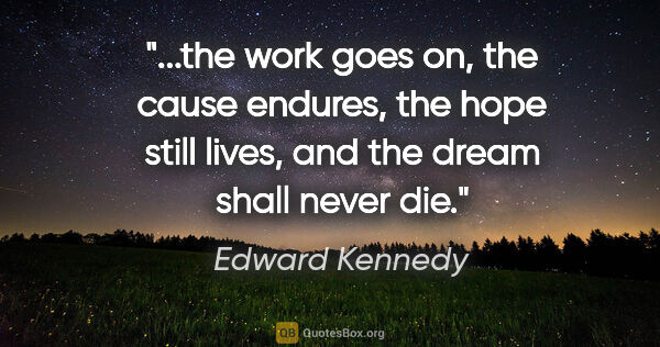 Edward Kennedy quote: "the work goes on, the cause endures, the hope still lives, and..."