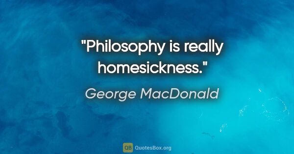 George MacDonald quote: "Philosophy is really homesickness."