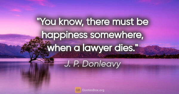 J. P. Donleavy quote: "You know, there must be happiness somewhere, when a lawyer dies."
