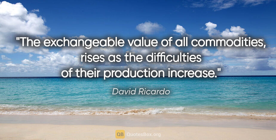 David Ricardo quote: "The exchangeable value of all commodities, rises as the..."