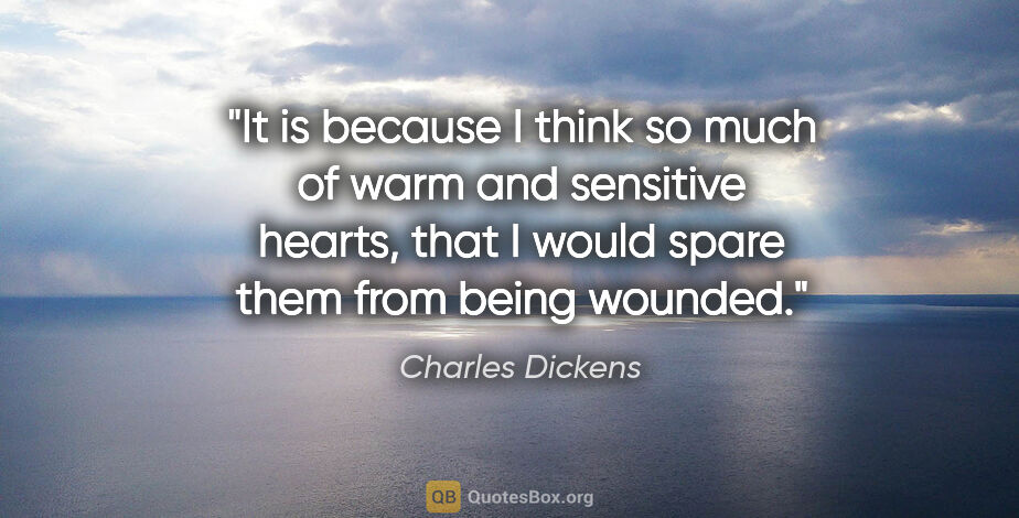 Charles Dickens quote: "It is because I think so much of warm and sensitive hearts,..."