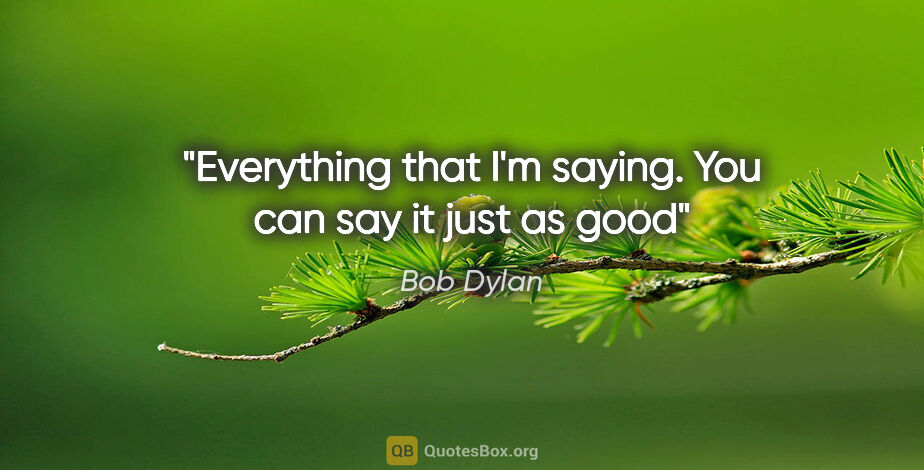 Bob Dylan quote: "Everything that I'm saying. You can say it just as good"