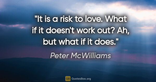 Peter McWilliams quote: "It is a risk to love.
What if it doesn't work out?
Ah, but..."