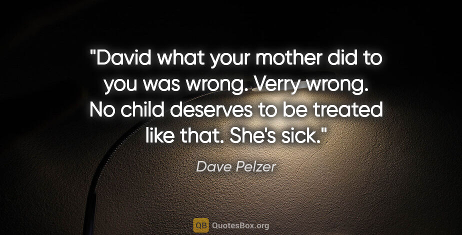 Dave Pelzer quote: "David what your mother did to you was wrong. Verry wrong. No..."