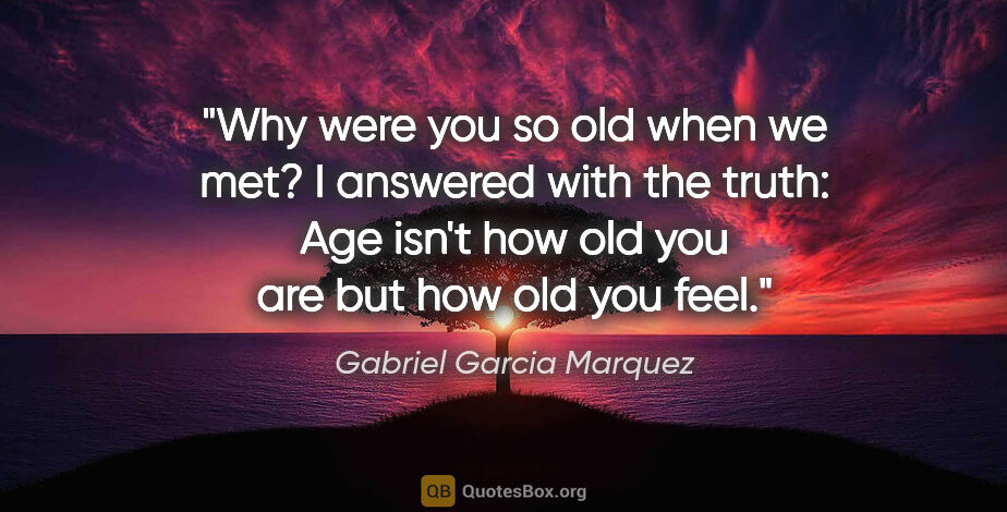 Gabriel Garcia Marquez quote: "Why were you so old when we met? I answered with the truth:..."